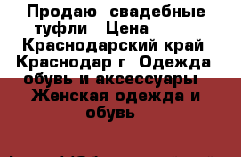 Продаю  свадебные туфли › Цена ­ 500 - Краснодарский край, Краснодар г. Одежда, обувь и аксессуары » Женская одежда и обувь   